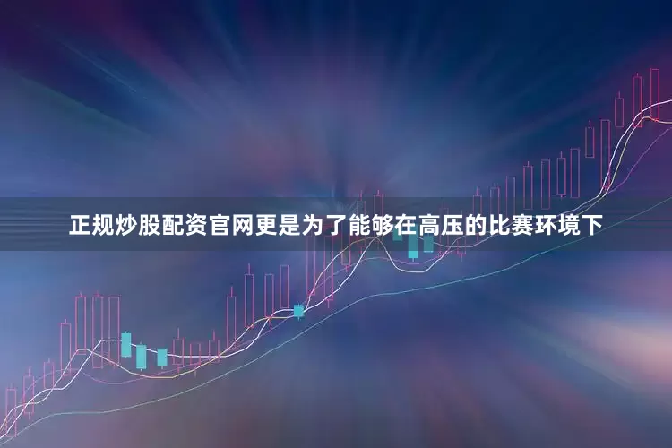 正规炒股配资官网更是为了能够在高压的比赛环境下