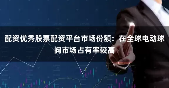 配资优秀股票配资平台市场份额：在全球电动球阀市场占有率较高