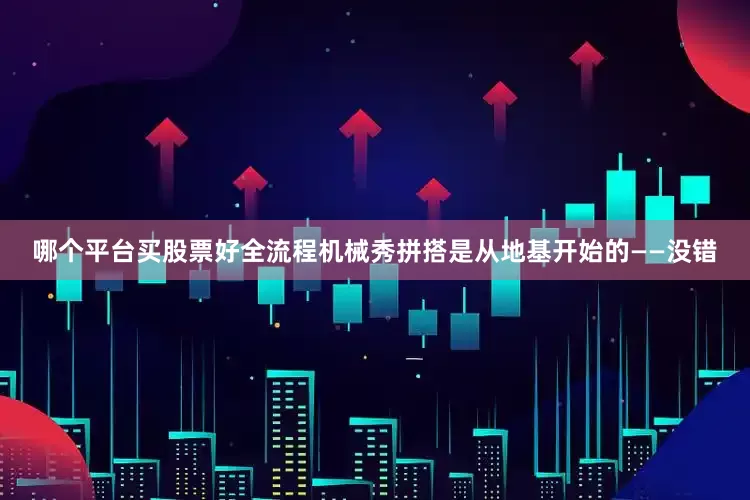 哪个平台买股票好全流程机械秀拼搭是从地基开始的——没错