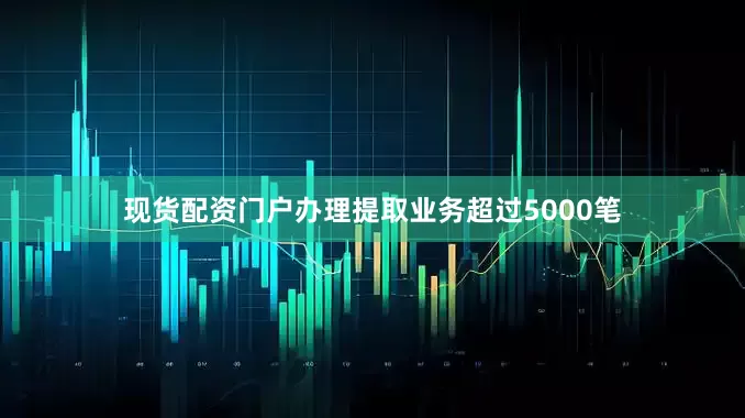 现货配资门户办理提取业务超过5000笔