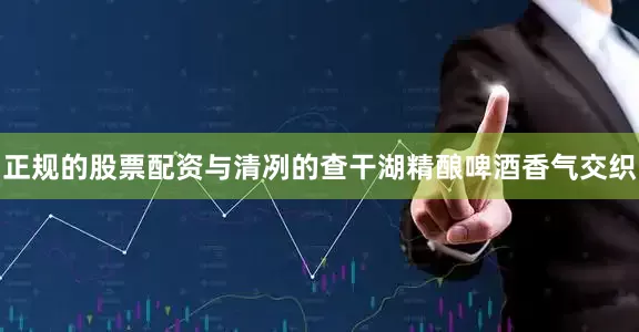 正规的股票配资与清冽的查干湖精酿啤酒香气交织