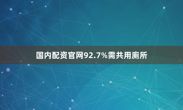 国内配资官网92.7%需共用廁所