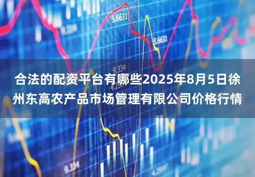 合法的配资平台有哪些2025年8月5日徐州东高农产品市场管理有限公司价格行情