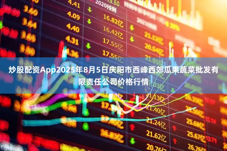 炒股配资App2025年8月5日庆阳市西峰西郊瓜果蔬菜批发有限责任公司价格行情