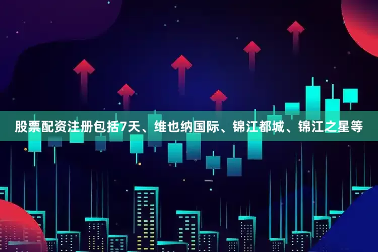 股票配资注册包括7天、维也纳国际、锦江都城、锦江之星等