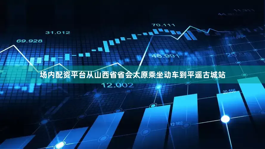 场内配资平台从山西省省会太原乘坐动车到平遥古城站
