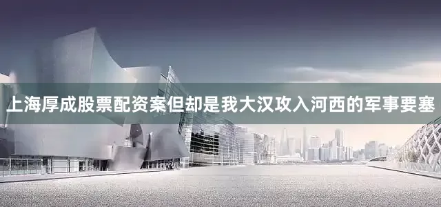 上海厚成股票配资案但却是我大汉攻入河西的军事要塞