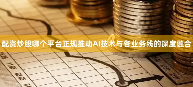 配资炒股哪个平台正规推动AI技术与各业务线的深度融合