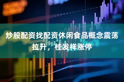 炒股配资找配资休闲食品概念震荡拉升，桂发祥涨停