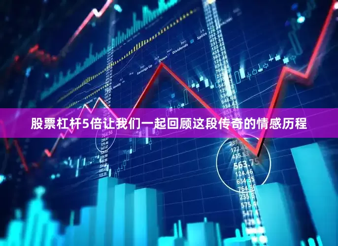 股票杠杆5倍让我们一起回顾这段传奇的情感历程