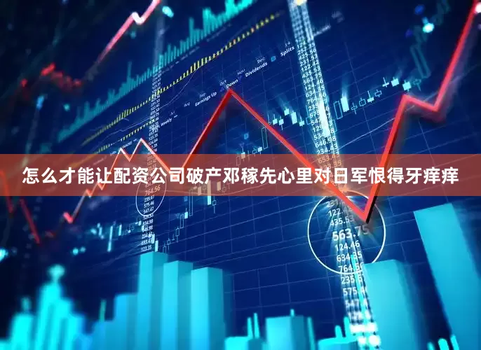 怎么才能让配资公司破产邓稼先心里对日军恨得牙痒痒