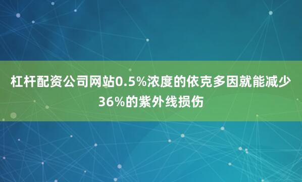 杠杆配资公司网站0.5%浓度的依克多因就能减少36%的紫外线损伤