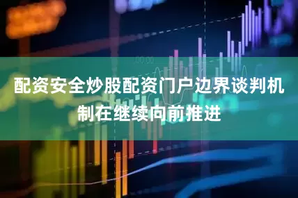 配资安全炒股配资门户边界谈判机制在继续向前推进