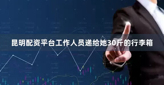 昆明配资平台工作人员递给她30斤的行李箱