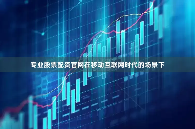 专业股票配资官网在移动互联网时代的场景下