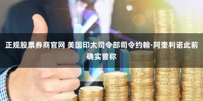 正规股票券商官网 美国印太司令部司令约翰·阿奎利诺此前确实曾称