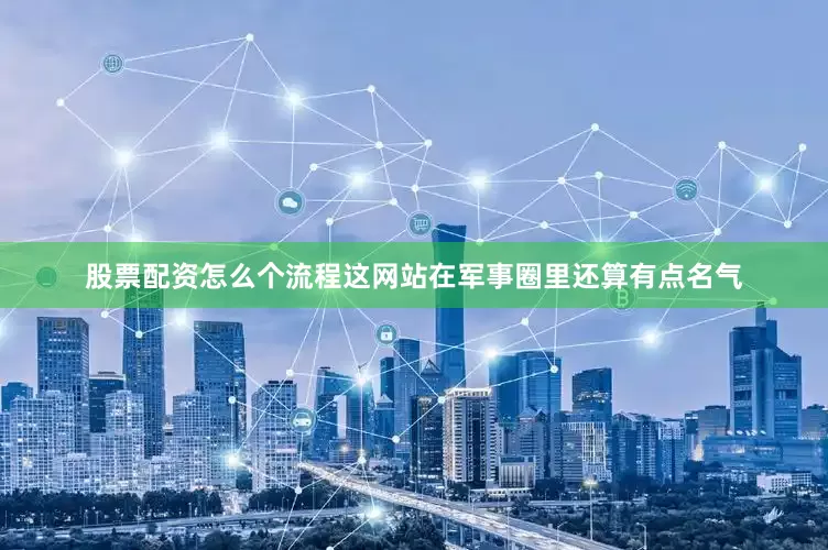 股票配资怎么个流程这网站在军事圈里还算有点名气