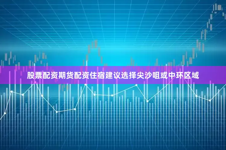 股票配资期货配资住宿建议选择尖沙咀或中环区域