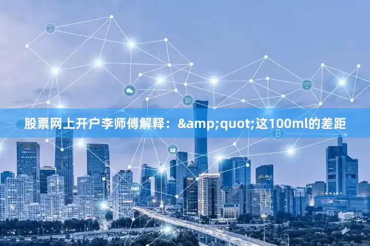 股票网上开户李师傅解释：&quot;这100ml的差距