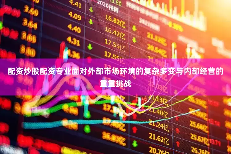 配资炒股配资专业面对外部市场环境的复杂多变与内部经营的重重挑战