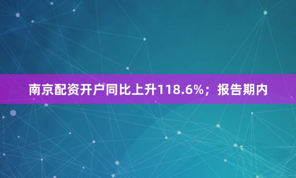 南京配资开户同比上升118.6%；报告期内