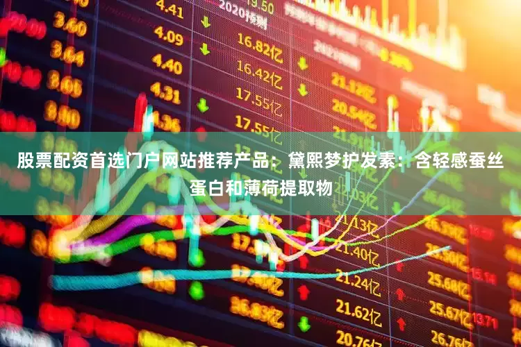 股票配资首选门户网站推荐产品：黛熙梦护发素：含轻感蚕丝蛋白和薄荷提取物