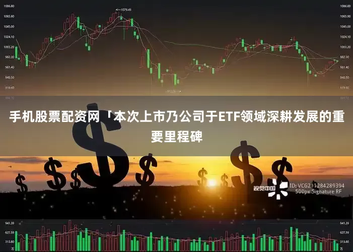 手机股票配资网「本次上市乃公司于ETF领域深耕发展的重要里程碑