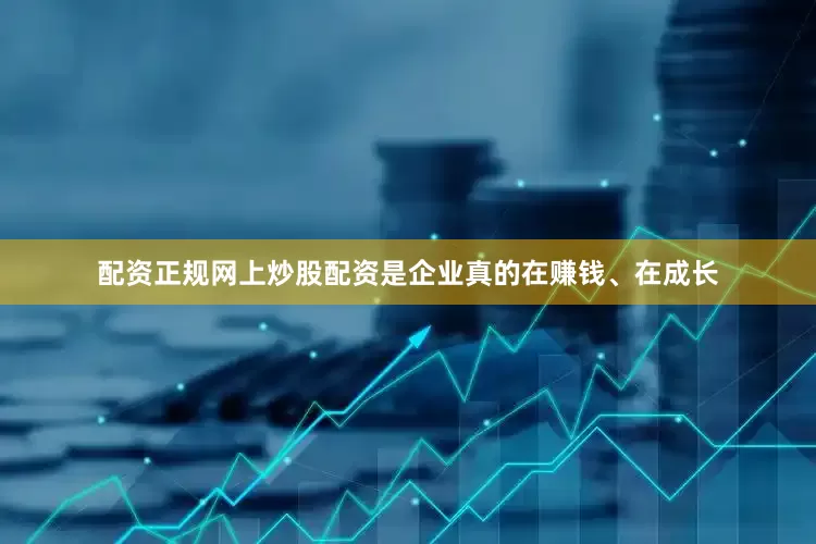 配资正规网上炒股配资是企业真的在赚钱、在成长