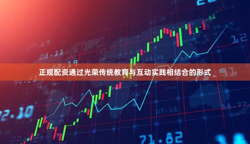 正规配资通过光荣传统教育与互动实践相结合的形式