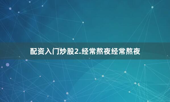 配资入门炒股2.经常熬夜经常熬夜