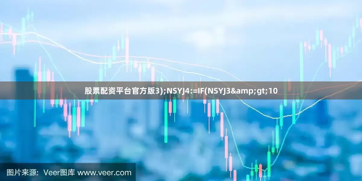 股票配资平台官方版3);NSYJ4:=IF(NSYJ3&gt;10