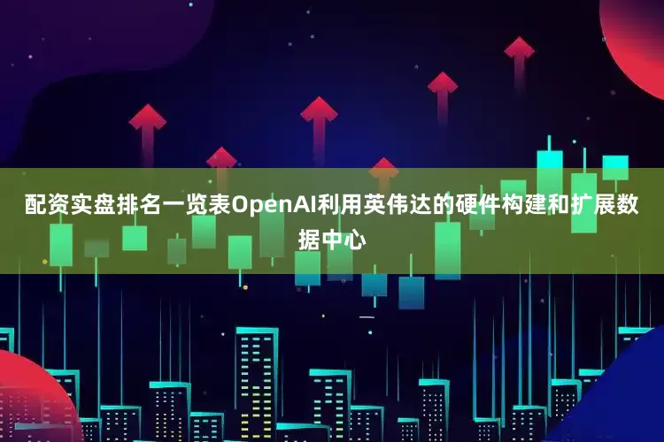 配资实盘排名一览表OpenAI利用英伟达的硬件构建和扩展数据中心