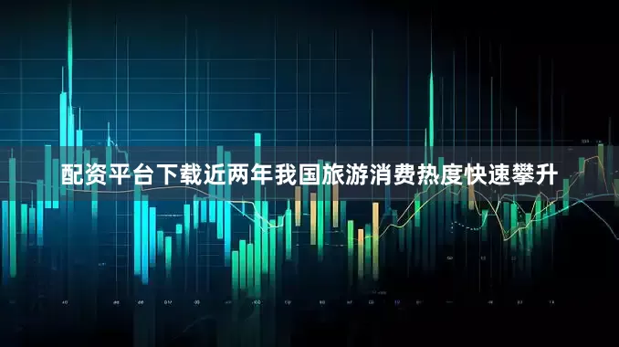 配资平台下载近两年我国旅游消费热度快速攀升