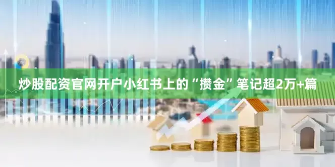 炒股配资官网开户小红书上的“攒金”笔记超2万+篇