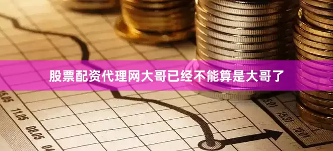 股票配资代理网大哥已经不能算是大哥了