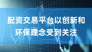配资交易平台以创新和环保理念受到关注
