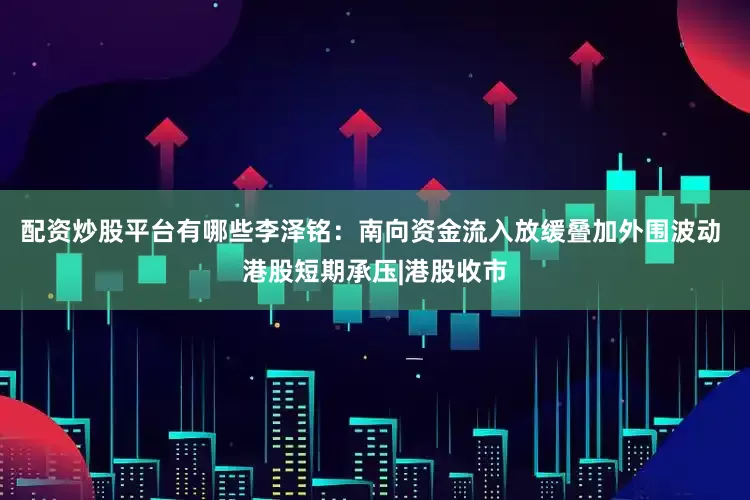 配资炒股平台有哪些李泽铭：南向资金流入放缓叠加外围波动 港股短期承压|港股收市