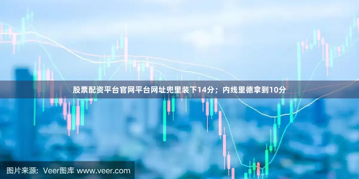 股票配资平台官网平台网址兜里装下14分；内线里德拿到10分