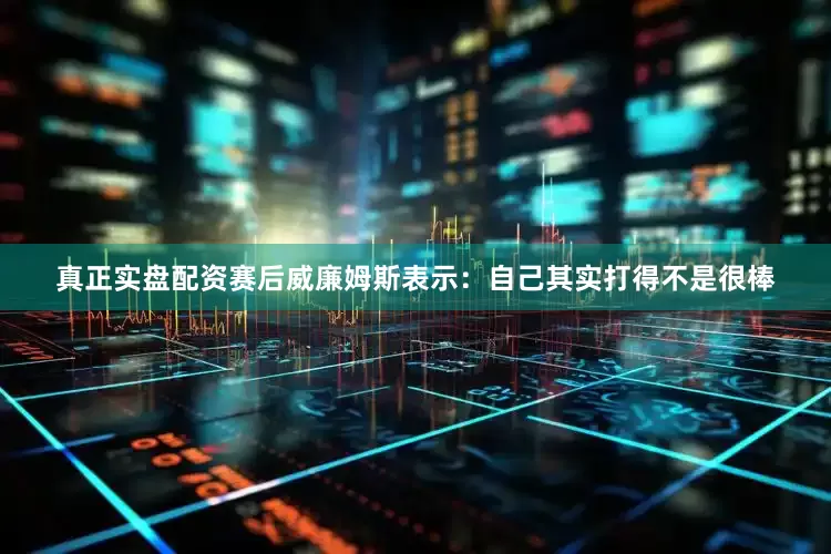 真正实盘配资赛后威廉姆斯表示：自己其实打得不是很棒
