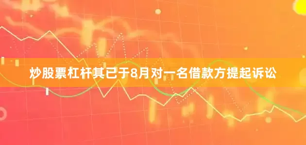 炒股票杠杆其已于8月对一名借款方提起诉讼