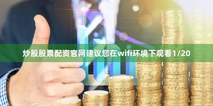 炒股股票配资官网建议您在wifi环境下观看1/20