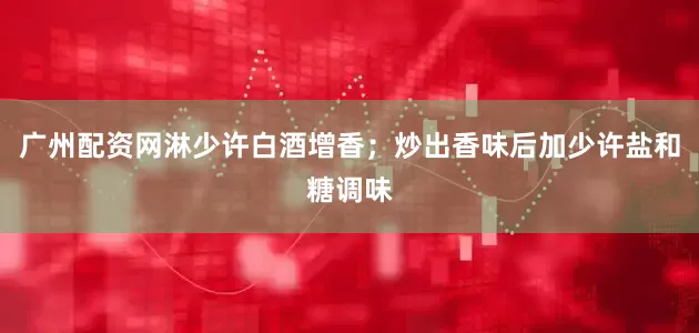 广州配资网淋少许白酒增香；炒出香味后加少许盐和糖调味