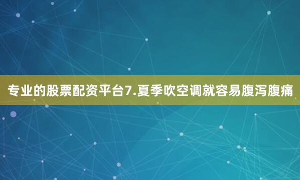 专业的股票配资平台7.夏季吹空调就容易腹泻腹痛